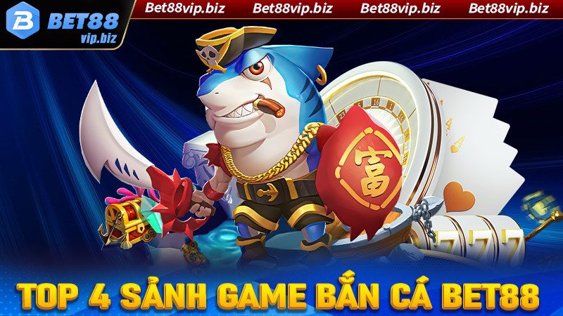 Top 4 sảnh game bắn cá Bet88 được yêu thích nhất hiện nay 